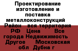 Проектирование,изготовление и поставка металлоконструкций › Район ­ вся территория РФ › Цена ­ 1 - Все города Недвижимость » Другое   . Московская обл.,Дубна г.